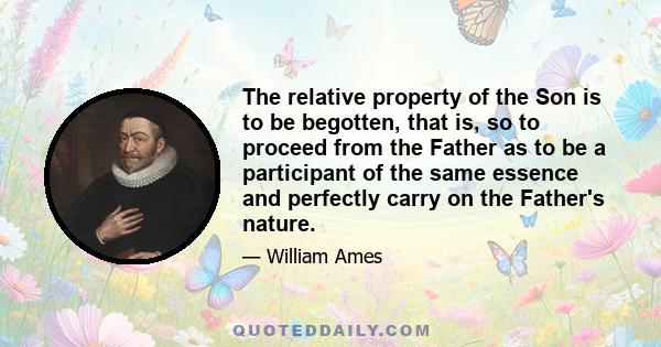 The relative property of the Son is to be begotten, that is, so to proceed from the Father as to be a participant of the same essence and perfectly carry on the Father's nature.