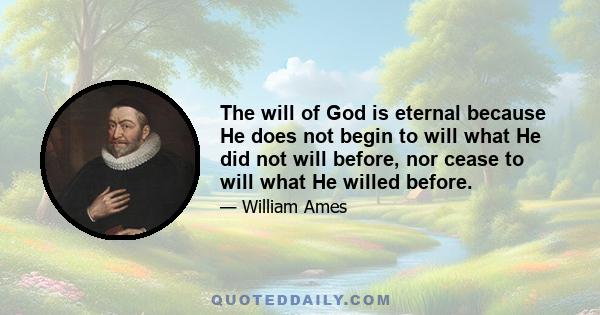 The will of God is eternal because He does not begin to will what He did not will before, nor cease to will what He willed before.