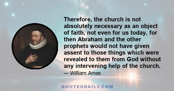 Therefore, the church is not absolutely necessary as an object of faith, not even for us today, for then Abraham and the other prophets would not have given assent to those things which were revealed to them from God