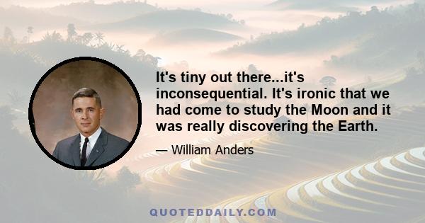 It's tiny out there...it's inconsequential. It's ironic that we had come to study the Moon and it was really discovering the Earth.