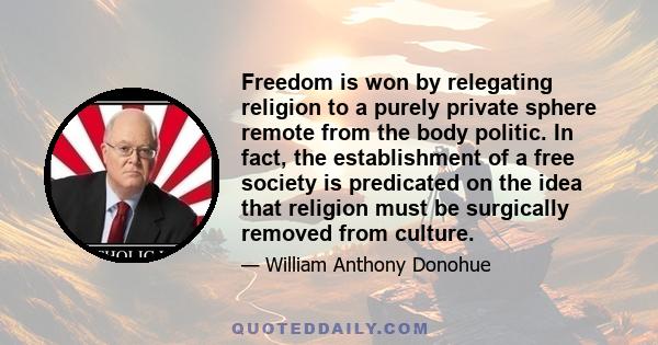 Freedom is won by relegating religion to a purely private sphere remote from the body politic. In fact, the establishment of a free society is predicated on the idea that religion must be surgically removed from culture.