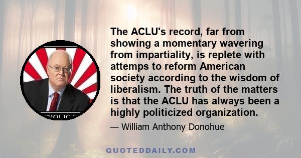 The ACLU's record, far from showing a momentary wavering from impartiality, is replete with attemps to reform American society according to the wisdom of liberalism. The truth of the matters is that the ACLU has always