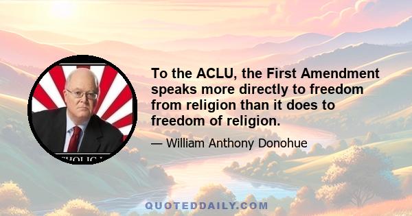 To the ACLU, the First Amendment speaks more directly to freedom from religion than it does to freedom of religion.