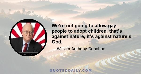 We’re not going to allow gay people to adopt children, that’s against nature, it’s against nature’s God.