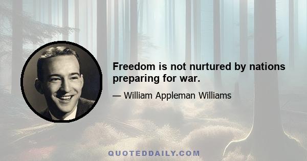 Freedom is not nurtured by nations preparing for war.