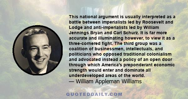 This national argument is usually interpreted as a battle between imperialists led by Roosevelt and Lodge and anti-imperialists led by William Jennings Bryan and Carl Schurz. It is far more accurate and illuminating