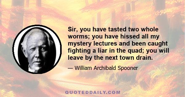 Sir, you have tasted two whole worms; you have hissed all my mystery lectures and been caught fighting a liar in the quad; you will leave by the next town drain.