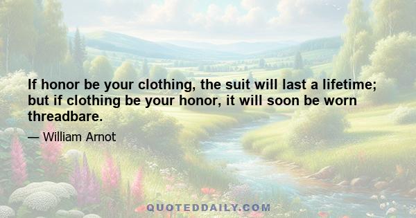 If honor be your clothing, the suit will last a lifetime; but if clothing be your honor, it will soon be worn threadbare.