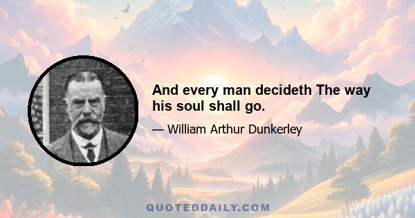 And every man decideth The way his soul shall go.