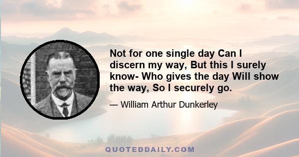 Not for one single day Can I discern my way, But this I surely know- Who gives the day Will show the way, So I securely go.