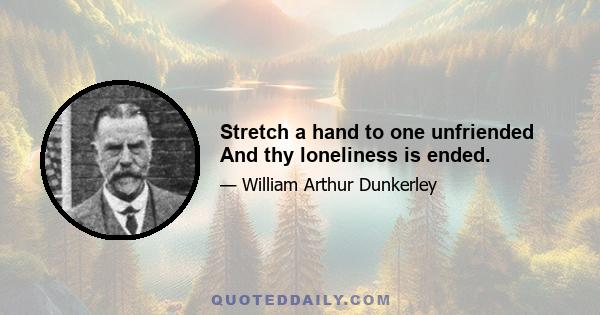 Stretch a hand to one unfriended And thy loneliness is ended.