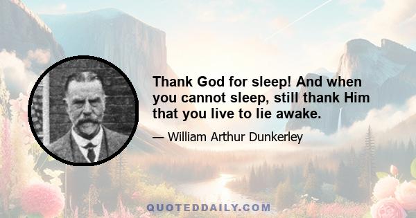 Thank God for sleep! And when you cannot sleep, still thank Him that you live to lie awake.