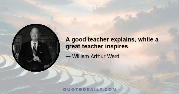 A good teacher explains, while a great teacher inspires