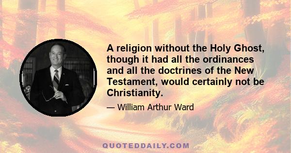 A religion without the Holy Ghost, though it had all the ordinances and all the doctrines of the New Testament, would certainly not be Christianity.