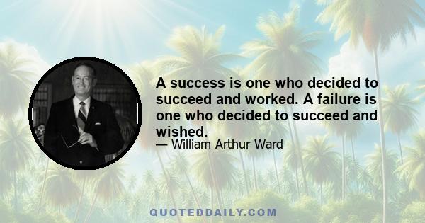 A success is one who decided to succeed and worked. A failure is one who decided to succeed and wished.