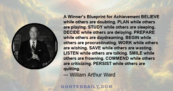 A Winner's Blueprint for Achievement BELIEVE while others are doubting. PLAN while others are playing. STUDY while others are sleeping. DECIDE while others are delaying. PREPARE while others are daydreaming. BEGIN while 