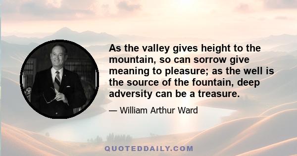 As the valley gives height to the mountain, so can sorrow give meaning to pleasure; as the well is the source of the fountain, deep adversity can be a treasure.