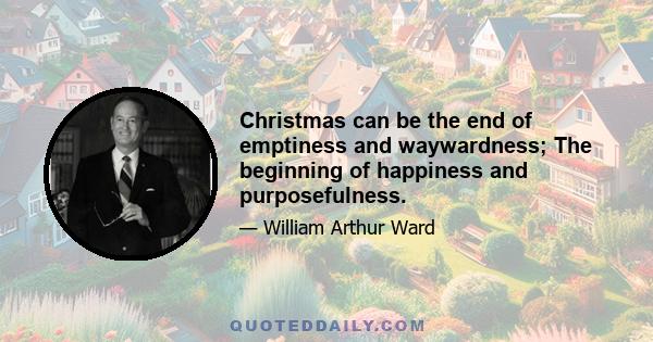 Christmas can be the end of emptiness and waywardness; The beginning of happiness and purposefulness.