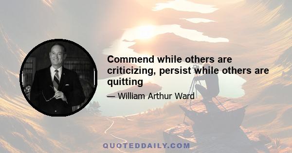 Commend while others are criticizing, persist while others are quitting