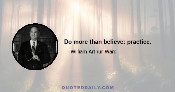 Do more than believe: practice.