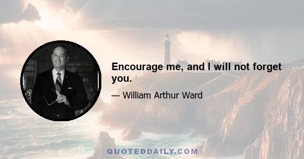 Encourage me, and I will not forget you.