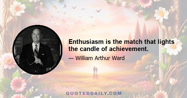 Enthusiasm is the match that lights the candle of achievement.