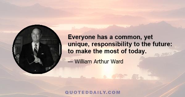 Everyone has a common, yet unique, responsibility to the future: to make the most of today.