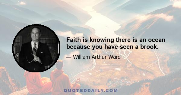 Faith is knowing there is an ocean because you have seen a brook.