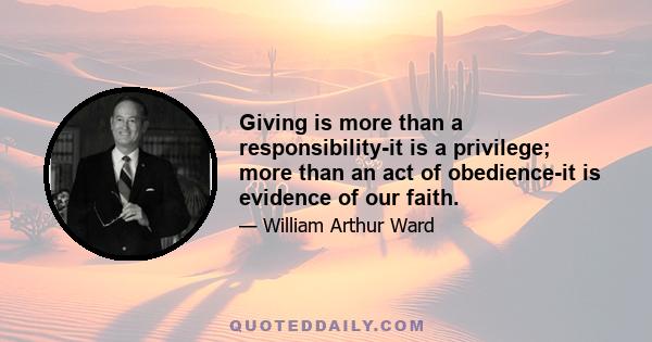 Giving is more than a responsibility-it is a privilege; more than an act of obedience-it is evidence of our faith.