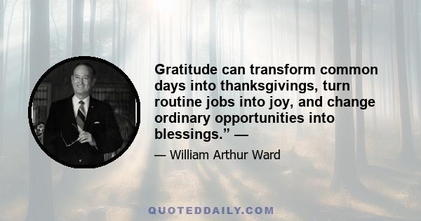 Gratitude can transform common days into thanksgivings, turn routine jobs into joy, and change ordinary opportunities into blessings.” —