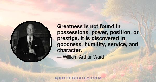 Greatness is not found in possessions, power, position, or prestige. It is discovered in goodness, humility, service, and character.