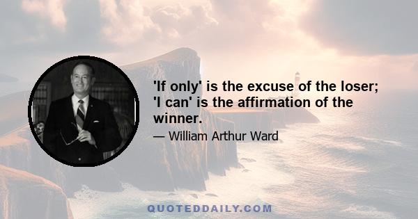 'If only' is the excuse of the loser; 'I can' is the affirmation of the winner.