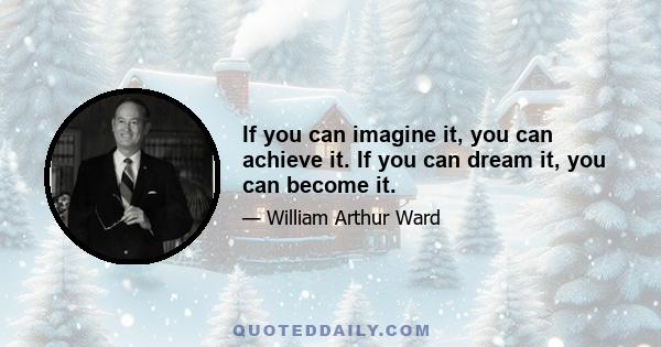 If you can imagine it, you can achieve it. If you can dream it, you can become it.