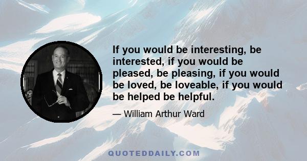 If you would be interesting, be interested, if you would be pleased, be pleasing, if you would be loved, be loveable, if you would be helped be helpful.