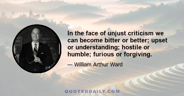 In the face of unjust criticism we can become bitter or better; upset or understanding; hostile or humble; furious or forgiving.