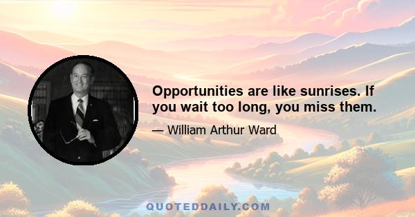 Opportunities are like sunrises. If you wait too long, you miss them.