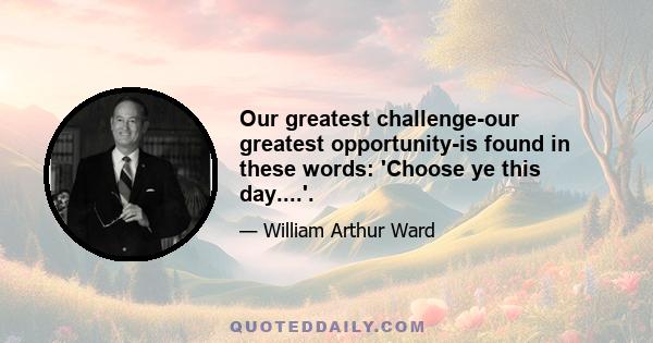 Our greatest challenge-our greatest opportunity-is found in these words: 'Choose ye this day....'.