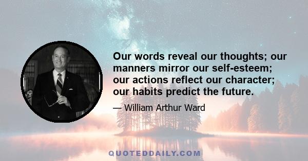 Our words reveal our thoughts; our manners mirror our self-esteem; our actions reflect our character; our habits predict the future.