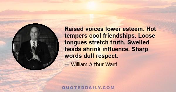 Raised voices lower esteem. Hot tempers cool friendships. Loose tongues stretch truth. Swelled heads shrink influence. Sharp words dull respect.