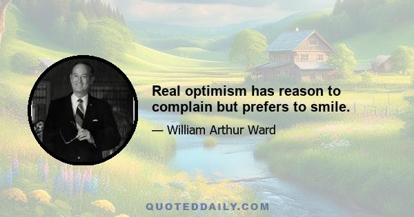 Real optimism has reason to complain but prefers to smile.