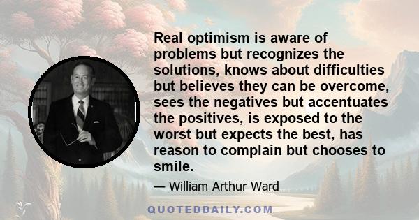 Real optimism is aware of problems but recognizes the solutions, knows about difficulties but believes they can be overcome, sees the negatives but accentuates the positives, is exposed to the worst but expects the