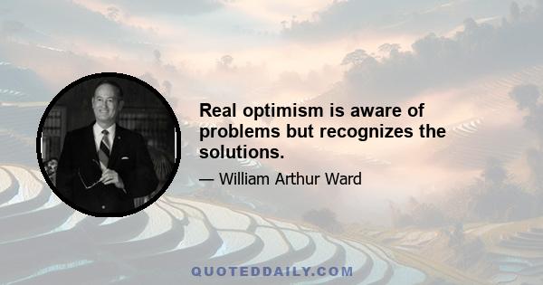 Real optimism is aware of problems but recognizes the solutions.