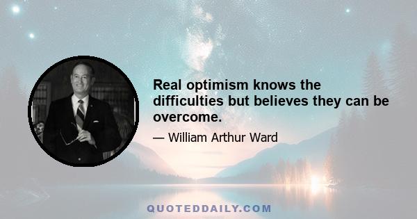 Real optimism knows the difficulties but believes they can be overcome.