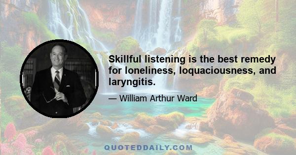 Skillful listening is the best remedy for loneliness, loquaciousness, and laryngitis.