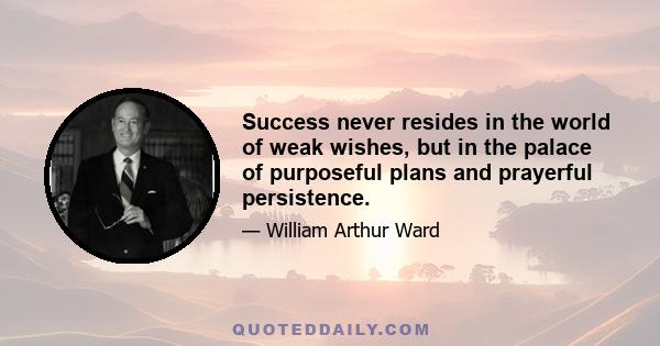 Success never resides in the world of weak wishes, but in the palace of purposeful plans and prayerful persistence.