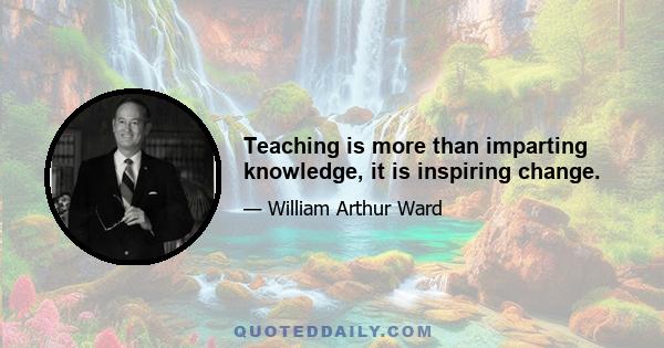 Teaching is more than imparting knowledge, it is inspiring change.