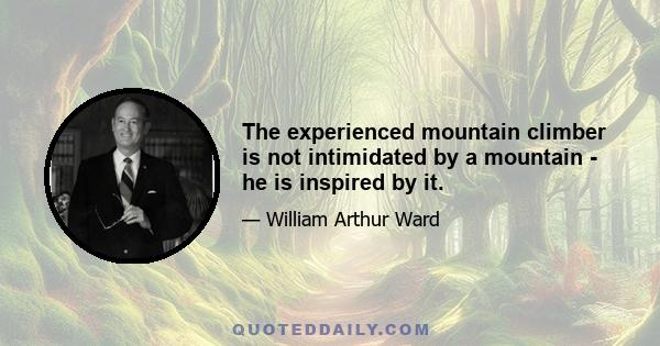 The experienced mountain climber is not intimidated by a mountain - he is inspired by it.