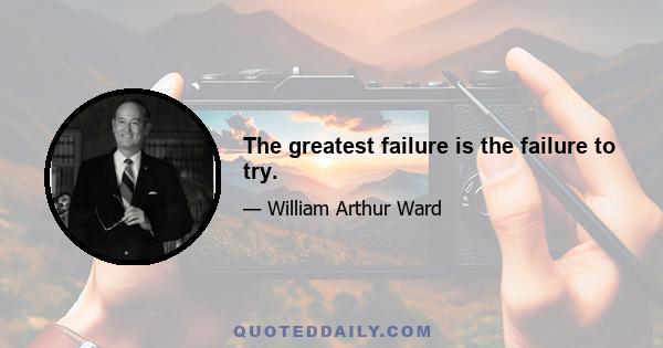 The greatest failure is the failure to try.