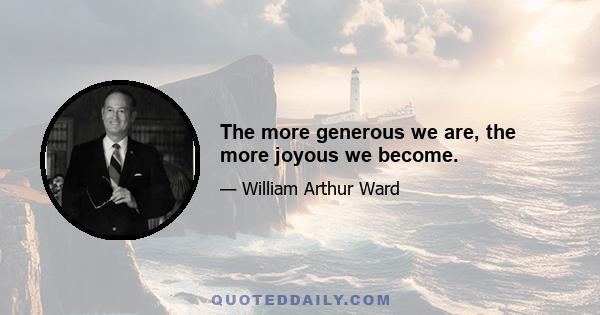 The more generous we are, the more joyous we become.