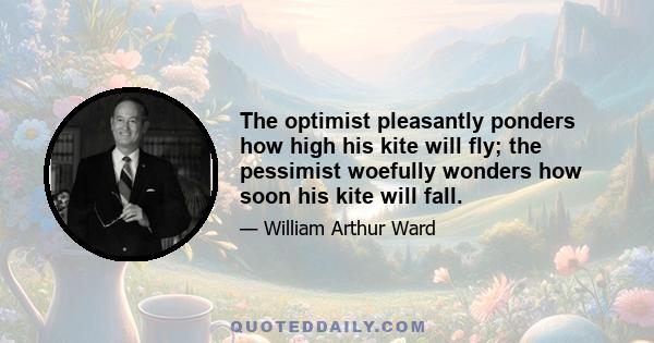 The optimist pleasantly ponders how high his kite will fly; the pessimist woefully wonders how soon his kite will fall.